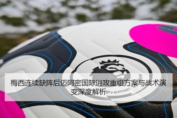 梅西连续缺阵后迈阿密国际进攻重组方案与战术演变深度解析